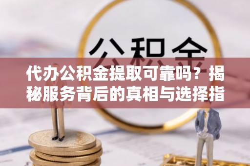 古田代办公积金提取可靠吗？揭秘服务背后的真相与选择指南