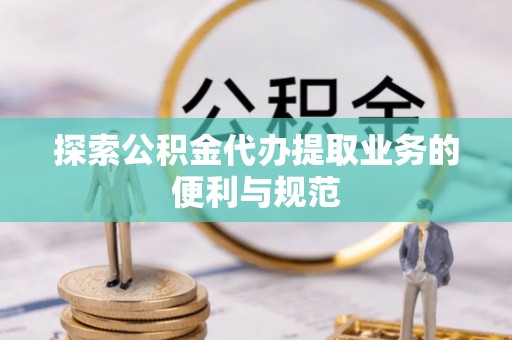 古田探索公积金代办提取业务的便利与规范