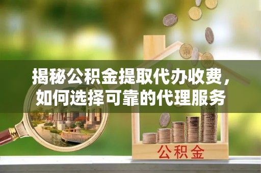 古田揭秘公积金提取代办收费，如何选择可靠的代理服务