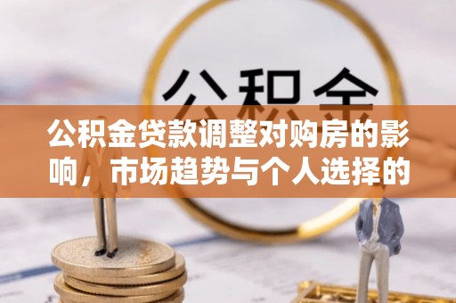 古田公积金贷款调整对购房的影响，市场趋势与个人选择的深度解析
