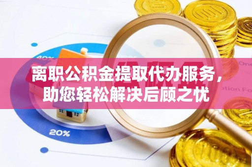 古田离职公积金提取代办服务，助您轻松解决后顾之忧