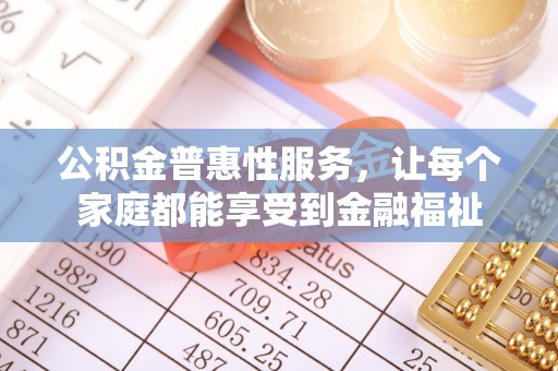 古田公积金普惠性服务，让每个家庭都能享受到金融福祉