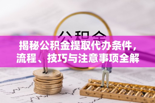 古田揭秘公积金提取代办条件，流程、技巧与注意事项全解析