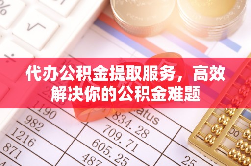 古田代办公积金提取服务，高效解决你的公积金难题