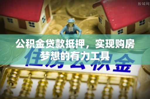 古田公积金贷款抵押，实现购房梦想的有力工具