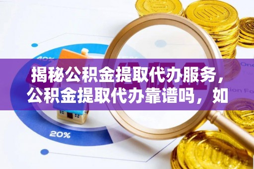 古田揭秘公积金提取代办服务，公积金提取代办靠谱吗，如何选择值得信赖的平台？