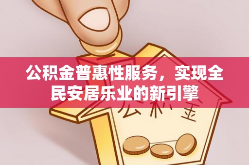古田公积金普惠性服务，实现全民安居乐业的新引擎