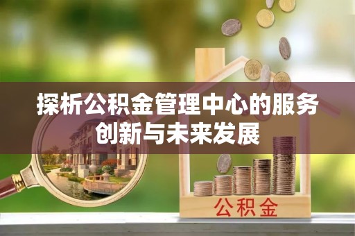 古田探析公积金管理中心的服务创新与未来发展
