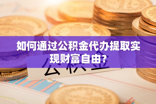 古田如何通过公积金代办提取实现财富自由？