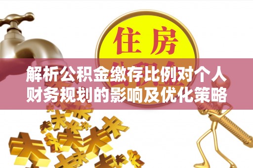 古田解析公积金缴存比例对个人财务规划的影响及优化策略
