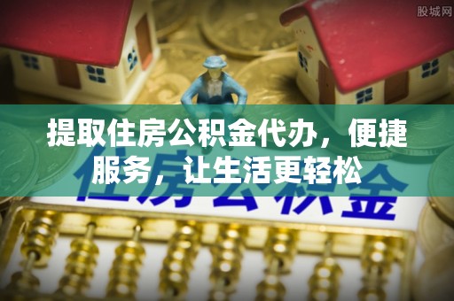 古田提取住房公积金代办，便捷服务，让生活更轻松
