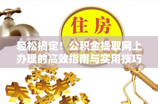 古田轻松搞定！公积金提取网上办理的高效指南与实用技巧