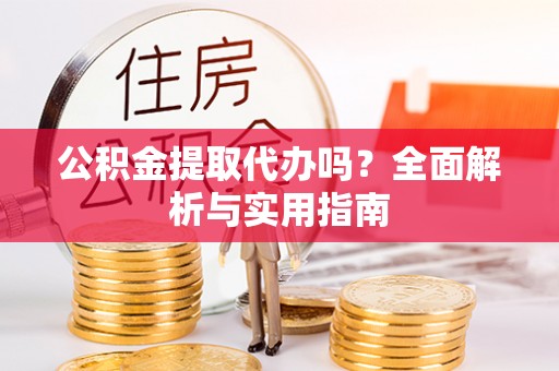 古田公积金提取代办吗？全面解析与实用指南