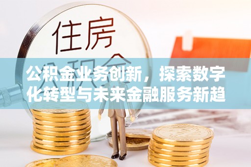 古田公积金业务创新，探索数字化转型与未来金融服务新趋势