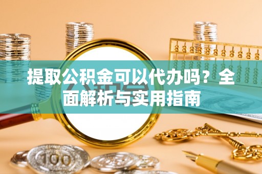 古田提取公积金可以代办吗？全面解析与实用指南