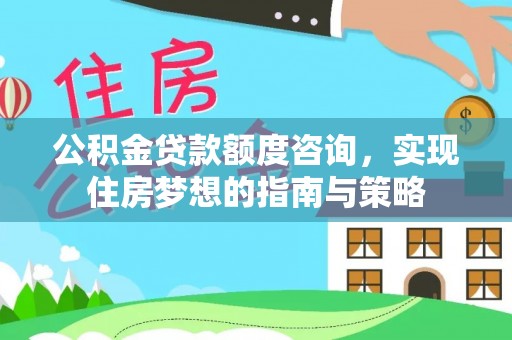 古田公积金贷款额度咨询，实现住房梦想的指南与策略
