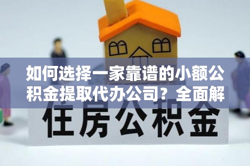 古田如何选择一家靠谱的小额公积金提取代办公司？全面解析与注意事项