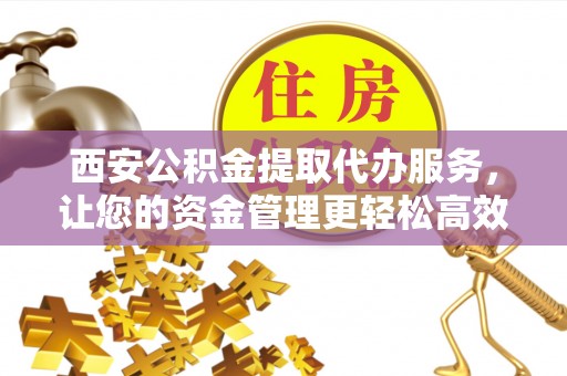 古田西安公积金提取代办服务，让您的资金管理更轻松高效