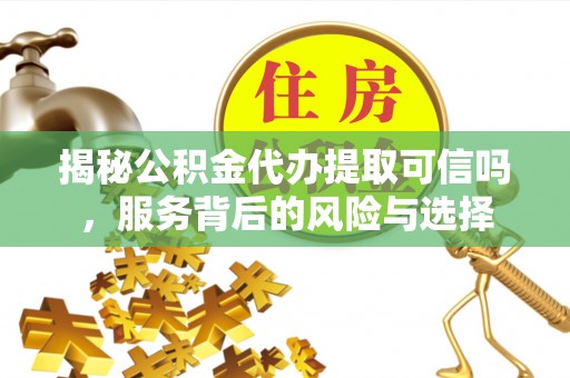 古田揭秘公积金代办提取可信吗，服务背后的风险与选择