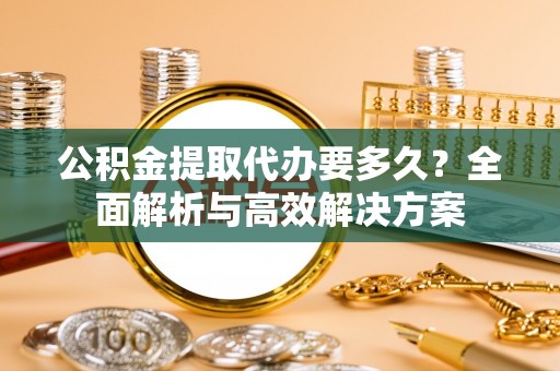 古田公积金提取代办要多久？全面解析与高效解决方案