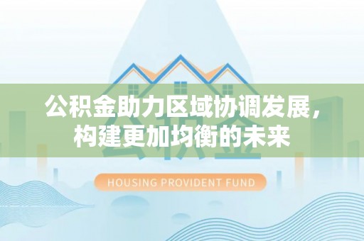 古田公积金助力区域协调发展，构建更加均衡的未来