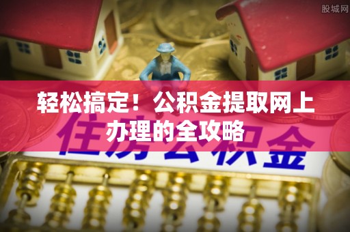 古田轻松搞定！公积金提取网上办理的全攻略