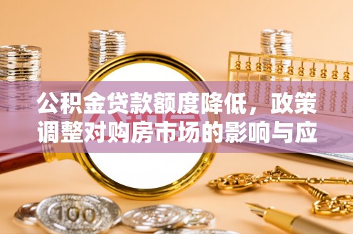 古田公积金贷款额度降低，政策调整对购房市场的影响与应对策略
