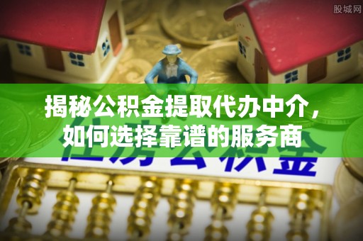 古田揭秘公积金提取代办中介，如何选择靠谱的服务商