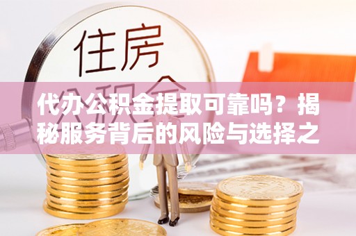 古田代办公积金提取可靠吗？揭秘服务背后的风险与选择之道