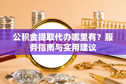 古田公积金提取代办哪里有？服务指南与实用建议