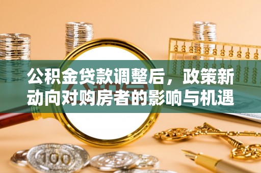 古田公积金贷款调整后，政策新动向对购房者的影响与机遇