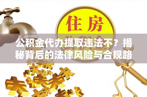 古田公积金代办提取违法不？揭秘背后的法律风险与合规路径