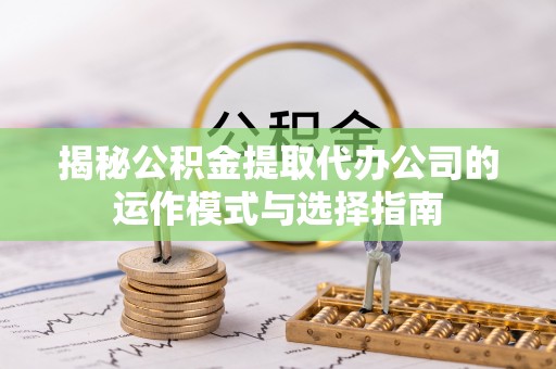 古田揭秘公积金提取代办公司的运作模式与选择指南
