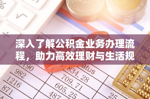 古田深入了解公积金业务办理流程，助力高效理财与生活规划