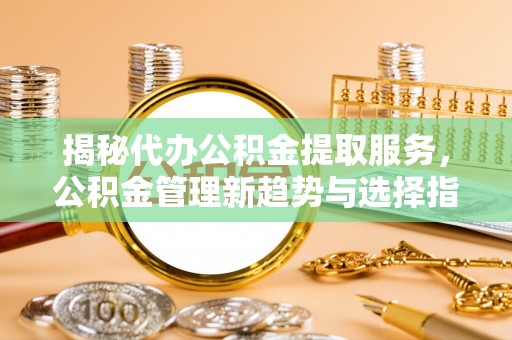 古田揭秘代办公积金提取服务，公积金管理新趋势与选择指南