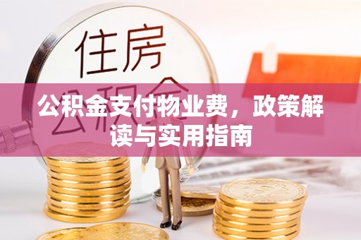 古田公积金支付物业费，政策解读与实用指南