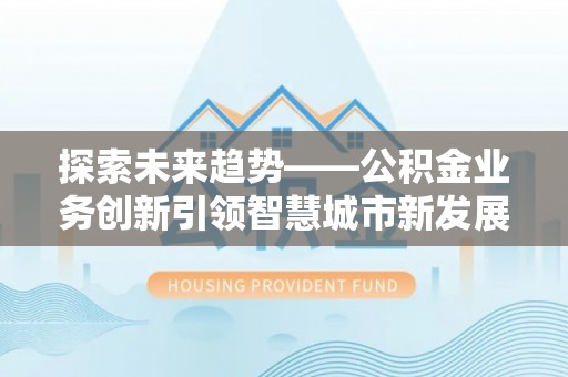 古田探索未来趋势——公积金业务创新引领智慧城市新发展