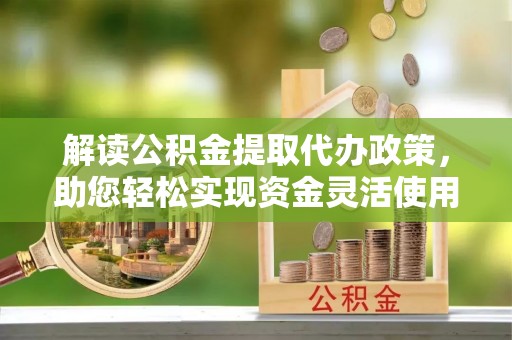 古田解读公积金提取代办政策，助您轻松实现资金灵活使用