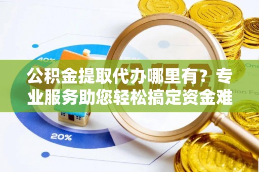 古田公积金提取代办哪里有？专业服务助您轻松搞定资金难题