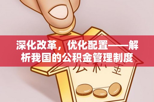 古田深化改革，优化配置——解析我国的公积金管理制度