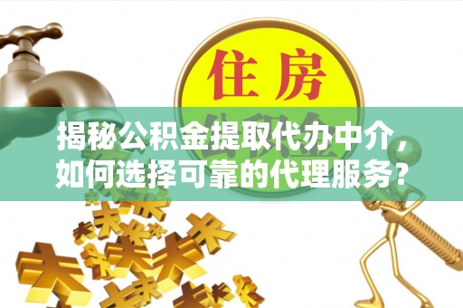 古田揭秘公积金提取代办中介，如何选择可靠的代理服务？