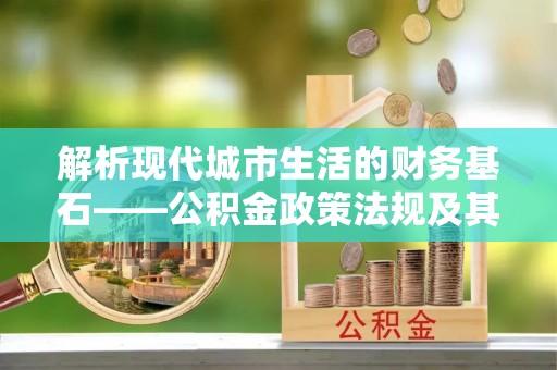 古田解析现代城市生活的财务基石——公积金政策法规及其深远影响