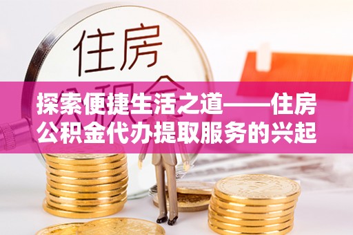 古田探索便捷生活之道——住房公积金代办提取服务的兴起与未来