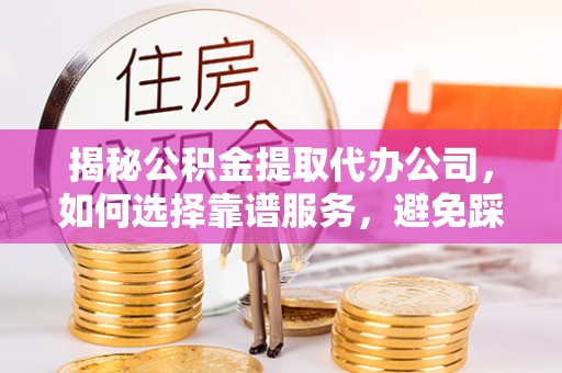 古田揭秘公积金提取代办公司，如何选择靠谱服务，避免踩坑？