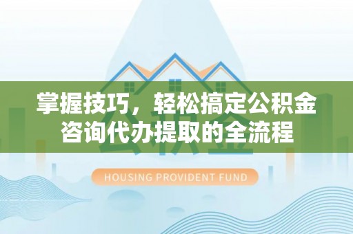 古田掌握技巧，轻松搞定公积金咨询代办提取的全流程