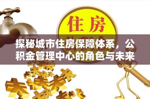 古田探秘城市住房保障体系，公积金管理中心的角色与未来