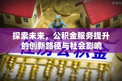 古田探索未来，公积金服务提升的创新路径与社会影响