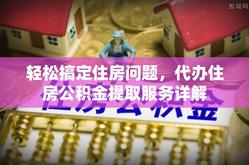 古田轻松搞定住房问题，代办住房公积金提取服务详解