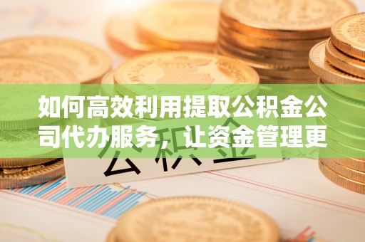 古田如何高效利用提取公积金公司代办服务，让资金管理更轻松