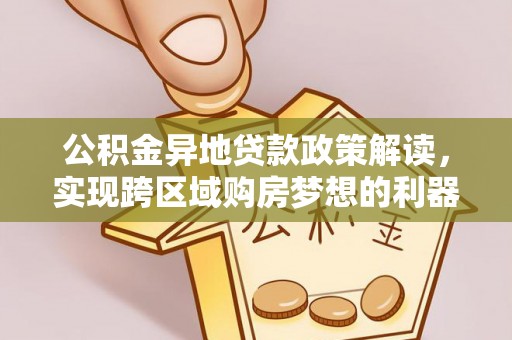 古田公积金异地贷款政策解读，实现跨区域购房梦想的利器